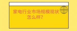 家电行业市场规模现状怎么样？