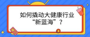 如何撬动大健康行业“新蓝海”？