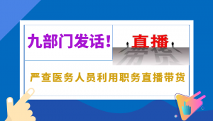 九部门发话！严查医务人员利用职务直播带货